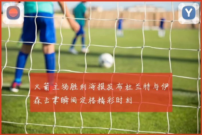 火箭主场胜利海报发布杜兰特与伊森击掌瞬间定格精彩时刻