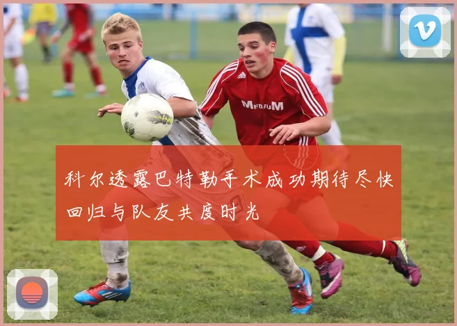 科尔透露巴特勒手术成功期待尽快回归与队友共度时光