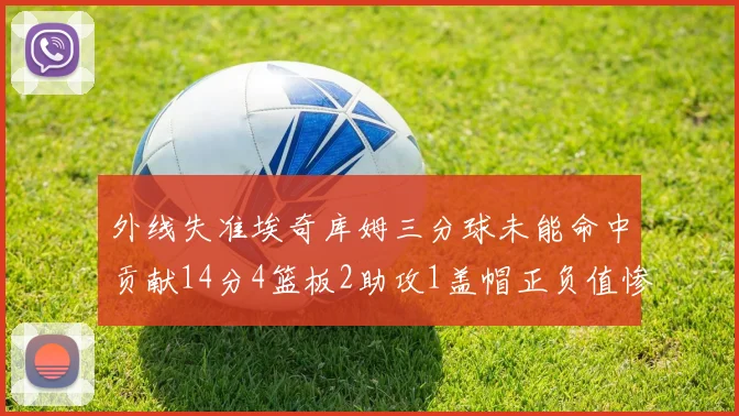 外线失准埃奇库姆三分球未能命中贡献14分4篮板2助攻1盖帽正负值惨淡29