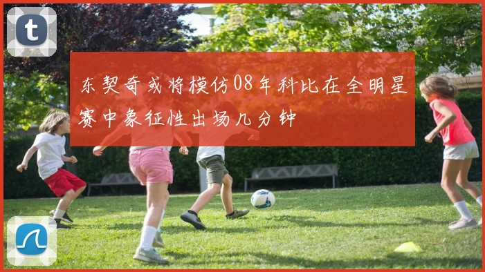 东契奇或将模仿08年科比在全明星赛中象征性出场几分钟