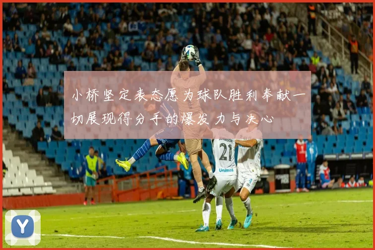 小桥坚定表态愿为球队胜利奉献一切展现得分手的爆发力与决心