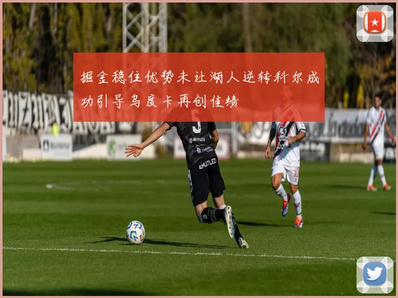 掘金稳住优势未让湖人逆转科尔成功引导乌度卡再创佳绩