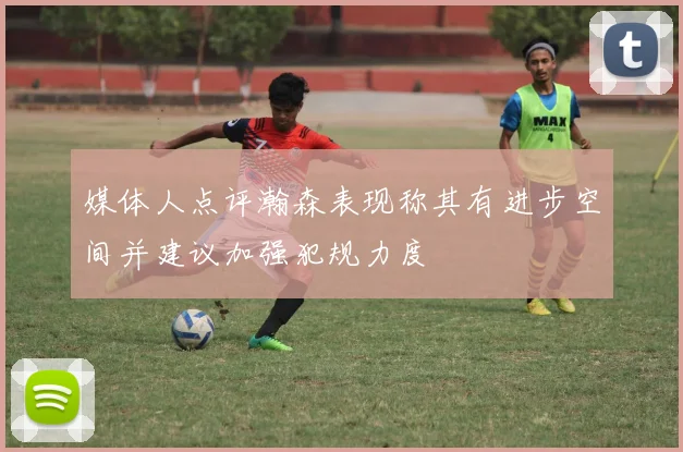 媒体人点评瀚森表现称其有进步空间并建议加强犯规力度