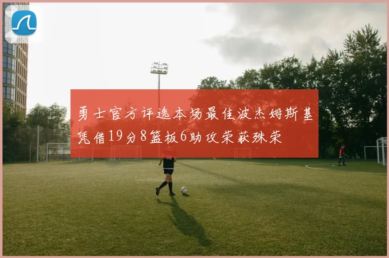 勇士官方评选本场最佳波杰姆斯基凭借19分8篮板6助攻荣获殊荣