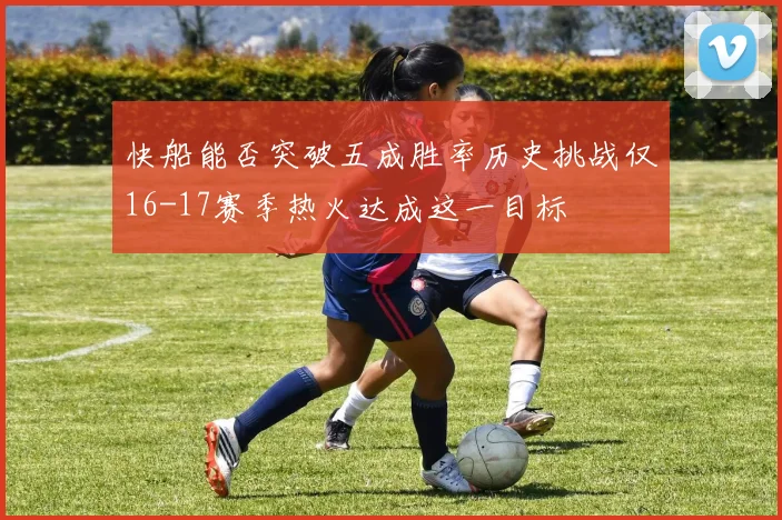 快船能否突破五成胜率历史挑战仅16-17赛季热火达成这一目标