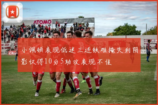 小佩顿表现低迷三连铁难掩失利阴影仅得10分5助攻表现不佳