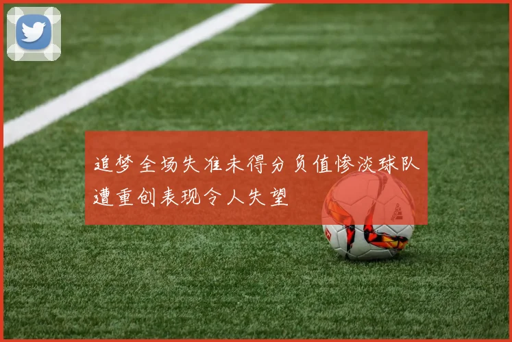 追梦全场失准未得分负值惨淡球队遭重创表现令人失望