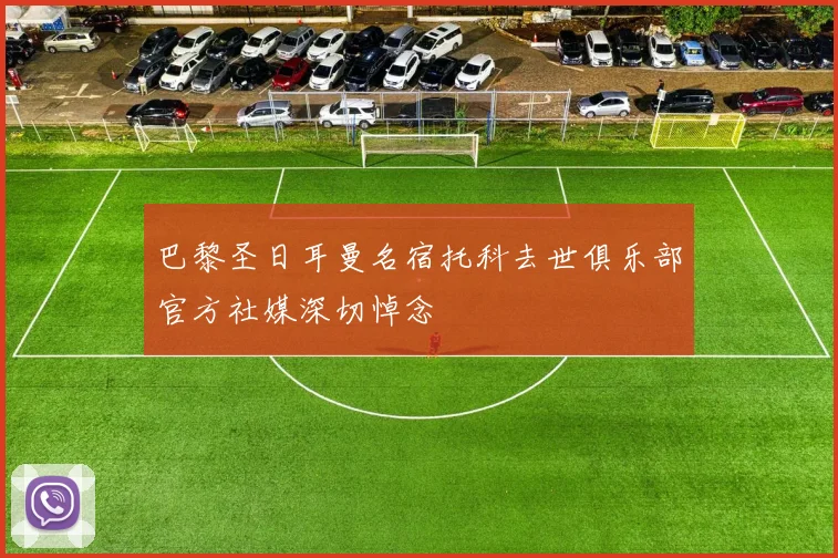 巴黎圣日耳曼名宿托科去世俱乐部官方社媒深切悼念