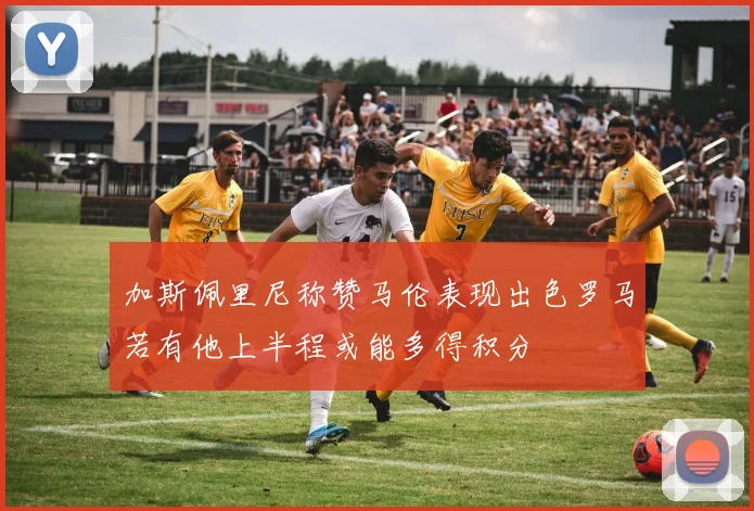 加斯佩里尼称赞马伦表现出色罗马若有他上半程或能多得积分