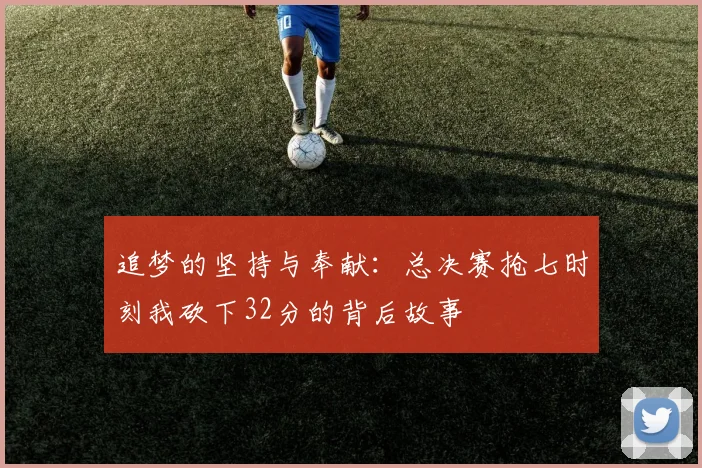 追梦的坚持与奉献：总决赛抢七时刻我砍下32分的背后故事