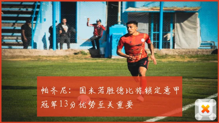 帕齐尼：国米若胜德比将锁定意甲冠军13分优势至关重要