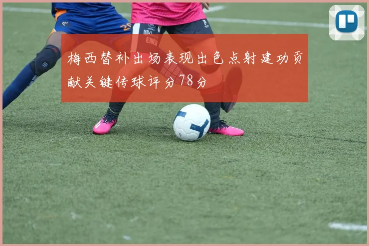 梅西替补出场表现出色点射建功贡献关键传球评分78分