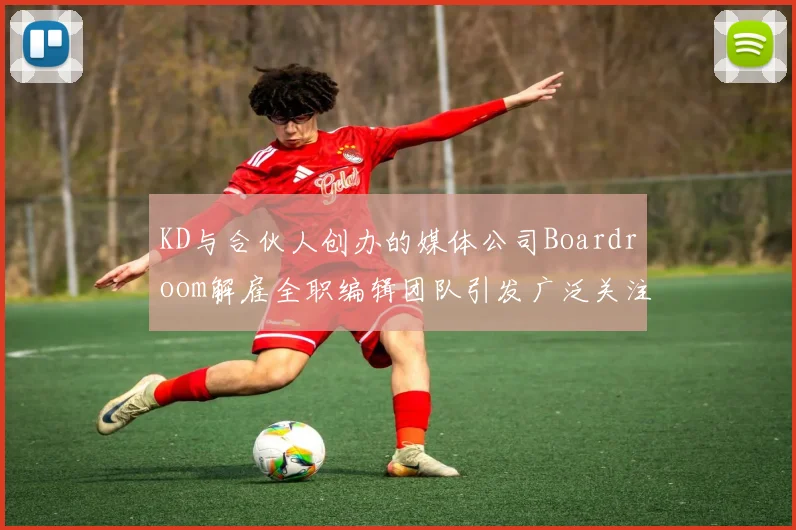 KD与合伙人创办的媒体公司Boardroom解雇全职编辑团队引发广泛关注