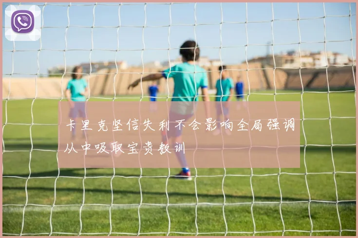 卡里克坚信失利不会影响全局强调从中吸取宝贵教训