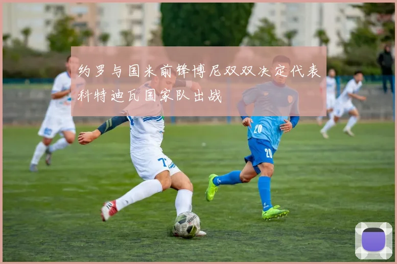 约罗与国米前锋博尼双双决定代表科特迪瓦国家队出战