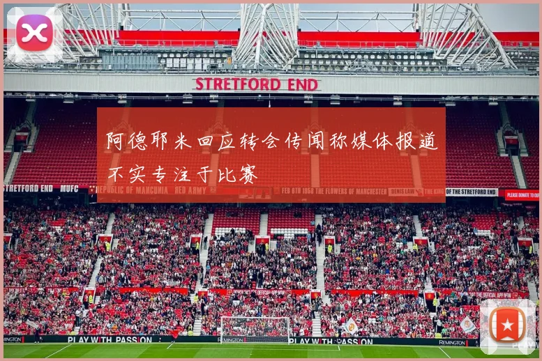 阿德耶米回应转会传闻称媒体报道不实专注于比赛