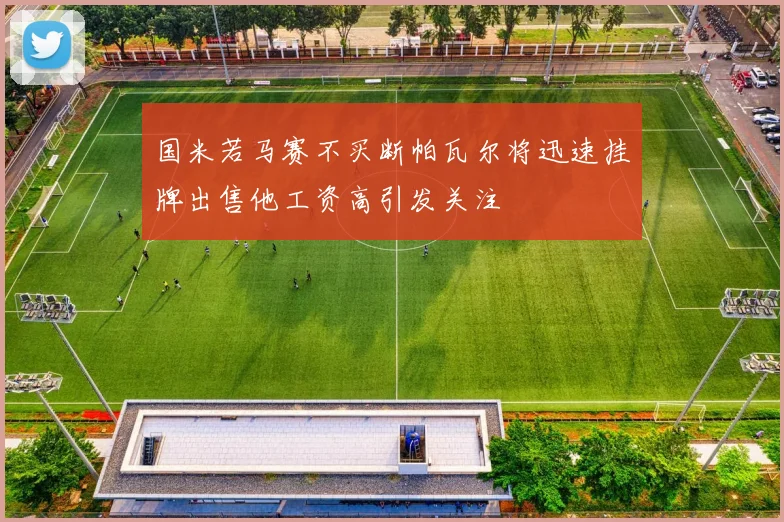国米若马赛不买断帕瓦尔将迅速挂牌出售他工资高引发关注