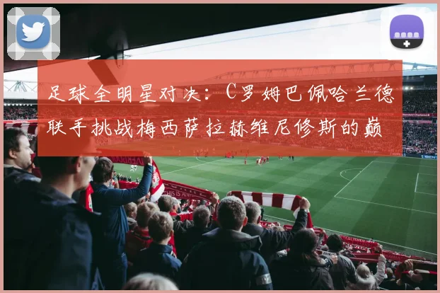 足球全明星对决：C罗姆巴佩哈兰德联手挑战梅西萨拉赫维尼修斯的巅峰之战