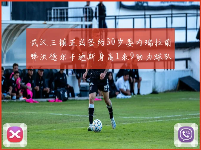 武汉三镇正式签约30岁委内瑞拉前锋洪德尔卡迪斯身高1米9助力球队新赛季
