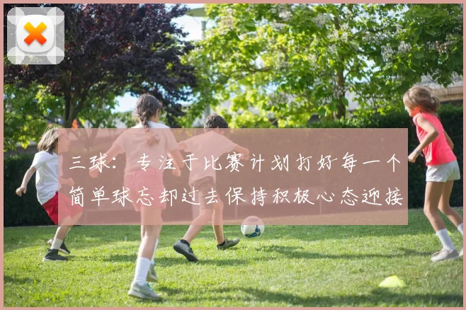 三球：专注于比赛计划打好每一个简单球忘却过去保持积极心态迎接下一回合