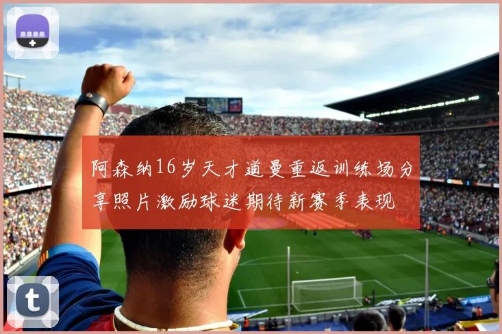 阿森纳16岁天才道曼重返训练场分享照片激励球迷期待新赛季表现