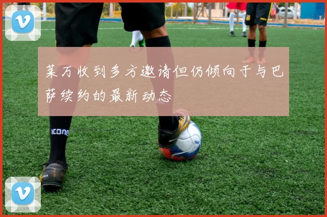 莱万收到多方邀请但仍倾向于与巴萨续约的最新动态