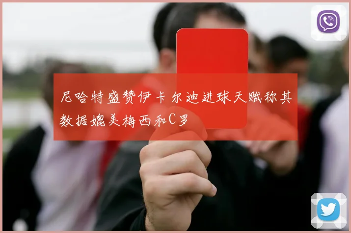 尼哈特盛赞伊卡尔迪进球天赋称其数据媲美梅西和C罗