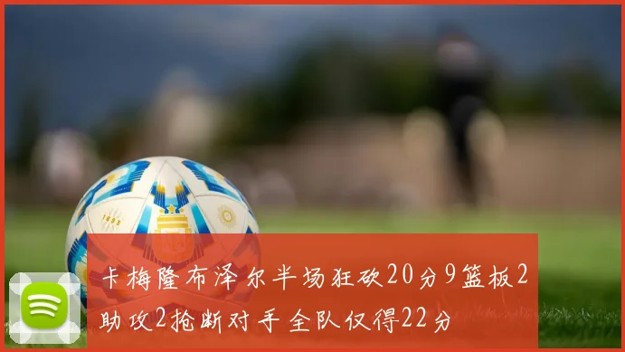 卡梅隆布泽尔半场狂砍20分9篮板2助攻2抢断对手全队仅得22分