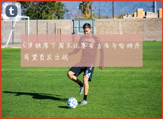 C罗缺席下周末比赛安吉洛与哈姆丹有望首发出战