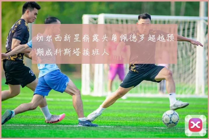 切尔西新星崭露头角佩德罗超越预期成科斯塔接班人