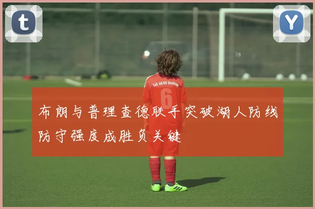 布朗与普理查德联手突破湖人防线防守强度成胜负关键