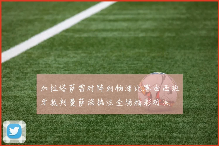 加拉塔萨雷对阵利物浦比赛由西班牙裁判曼萨诺执法全场精彩对决