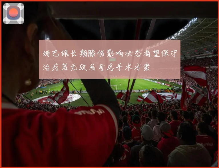 姆巴佩长期膝伤影响状态渴望保守治疗若无效或考虑手术方案