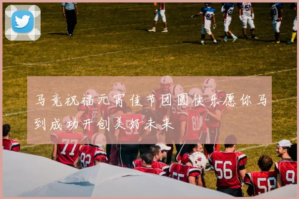马竞祝福元宵佳节团圆快乐愿你马到成功开创美好未来