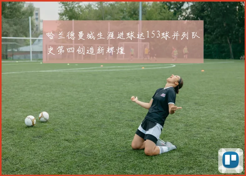 哈兰德曼城生涯进球达153球并列队史第四创造新辉煌