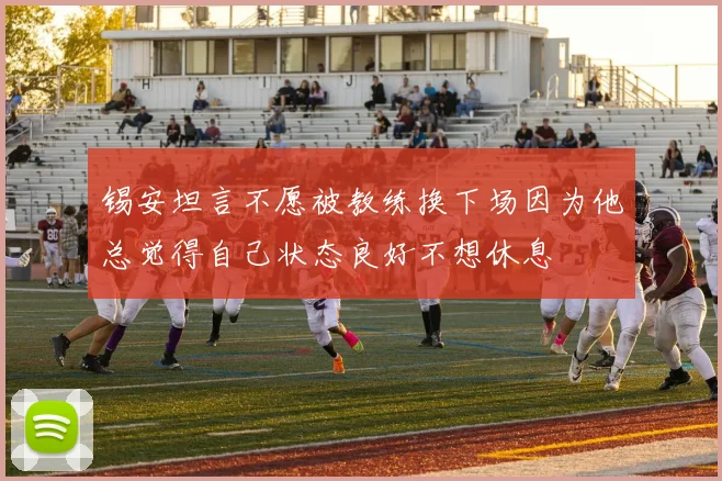锡安坦言不愿被教练换下场因为他总觉得自己状态良好不想休息