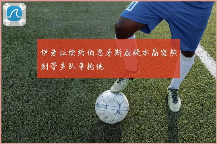 伊劳拉续约伯恩茅斯成疑水晶宫热刺等多队争抢他