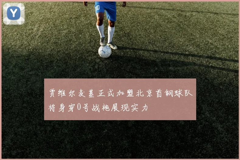 贾维尔麦基正式加盟北京首钢球队将身穿0号战袍展现实力